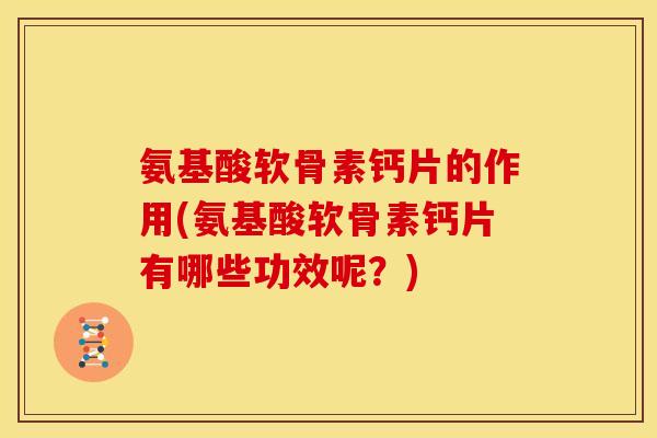 氨基酸软骨素钙片的作用(氨基酸软骨素钙片有哪些功效呢？)