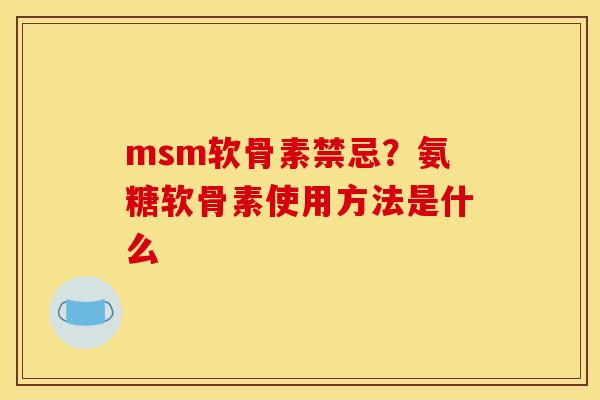 msm软骨素禁忌？氨糖软骨素使用方法是什么