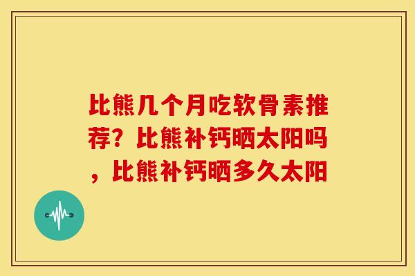 比熊几个月吃软骨素推荐？比熊补钙晒太阳吗，比熊补钙晒多久太阳