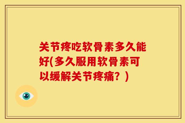关节疼吃软骨素多久能好(多久服用软骨素可以缓解关节疼痛？)