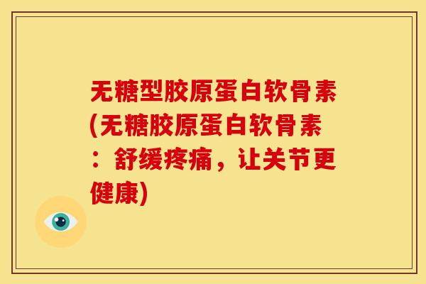 无糖型胶原蛋白软骨素(无糖胶原蛋白软骨素：舒缓疼痛，让关节更健康)