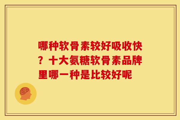 哪种软骨素较好吸收快？十大氨糖软骨素品牌里哪一种是比较好呢