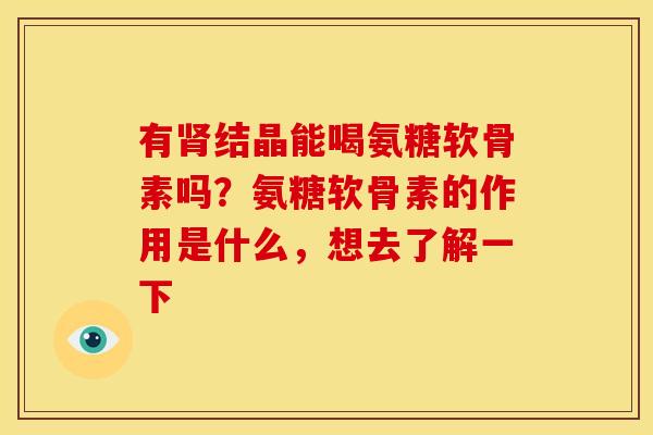 有肾结晶能喝氨糖软骨素吗？氨糖软骨素的作用是什么，想去了解一下