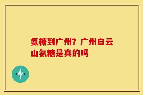 氨糖到广州？广州白云山氨糖是真的吗