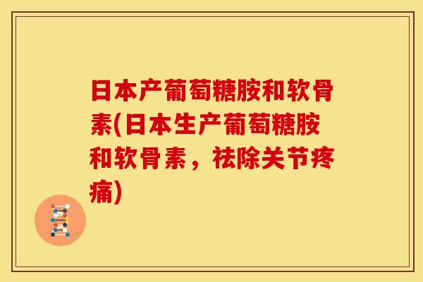 日本产葡萄糖胺和软骨素(日本生产葡萄糖胺和软骨素，祛除关节疼痛)