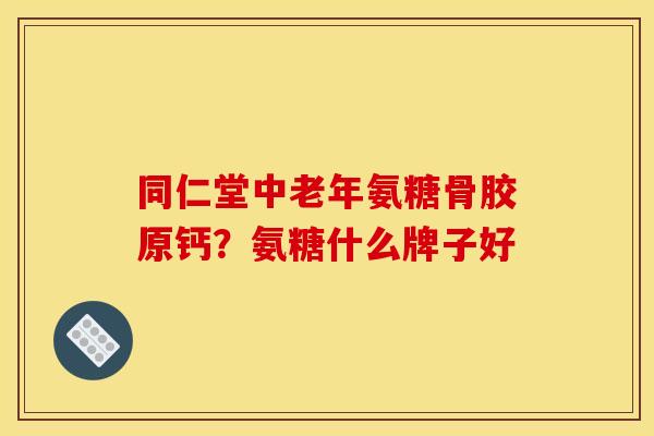同仁堂中老年氨糖骨胶原钙？氨糖什么牌子好