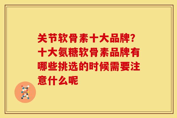 关节软骨素十大品牌？十大氨糖软骨素品牌有哪些挑选的时候需要注意什么呢