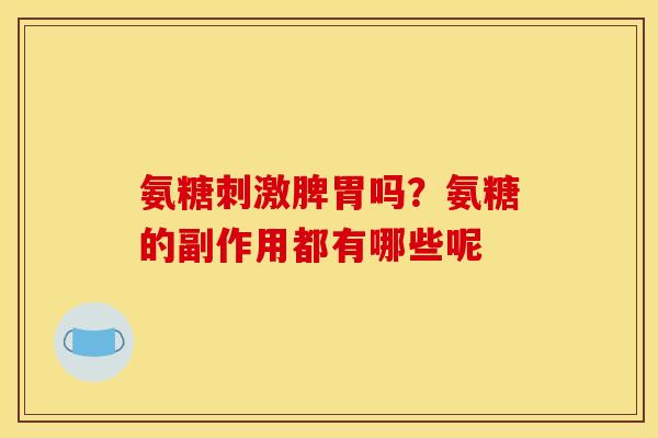 氨糖刺激脾胃吗？氨糖的副作用都有哪些呢
