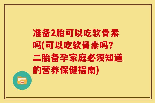 准备2胎可以吃软骨素吗(可以吃软骨素吗？二胎备孕家庭必须知道的营养保健指南)