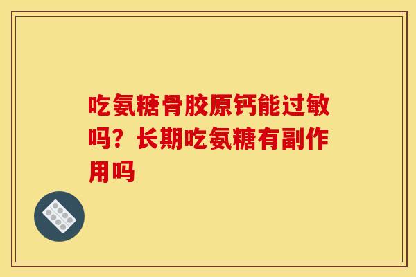 吃氨糖骨胶原钙能过敏吗？长期吃氨糖有副作用吗
