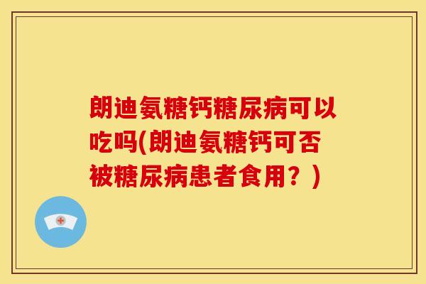 朗迪氨糖钙糖尿病可以吃吗(朗迪氨糖钙可否被糖尿病患者食用？)