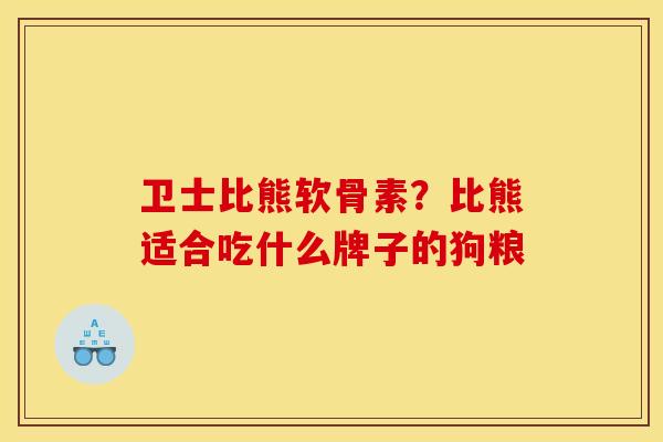卫士比熊软骨素？比熊适合吃什么牌子的狗粮
