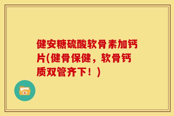 健安糖硫酸软骨素加钙片(健骨保健，软骨钙质双管齐下！)