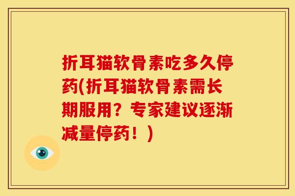 折耳猫软骨素吃多久停药(折耳猫软骨素需长期服用？专家建议逐渐减量停药！)