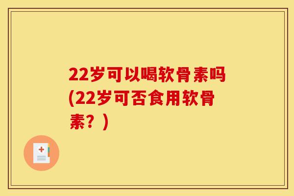22岁可以喝软骨素吗(22岁可否食用软骨素？)
