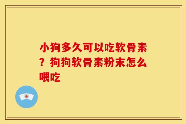 小狗多久可以吃软骨素？狗狗软骨素粉末怎么喂吃