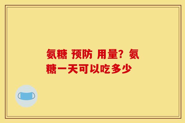 氨糖 预防 用量？氨糖一天可以吃多少