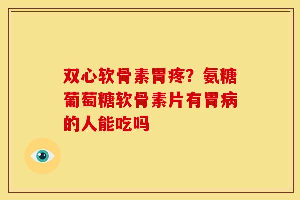 双心软骨素胃疼？氨糖葡萄糖软骨素片有胃病的人能吃吗