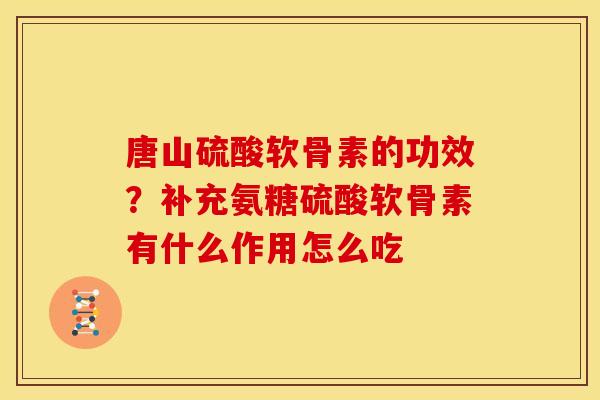 唐山硫酸软骨素的功效？补充氨糖硫酸软骨素有什么作用怎么吃