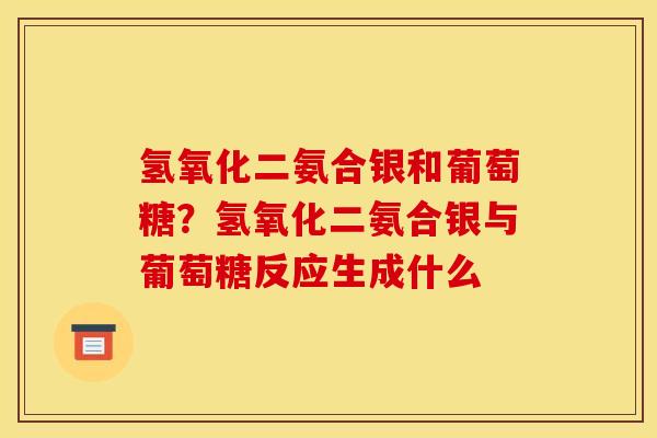 氢氧化二氨合银和葡萄糖？氢氧化二氨合银与葡萄糖反应生成什么
