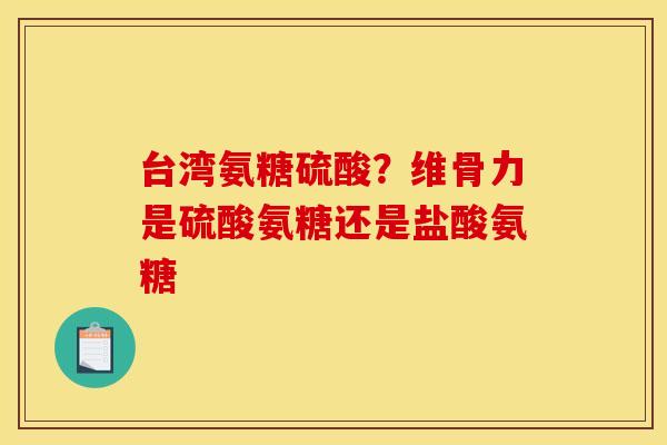 台湾氨糖硫酸？维骨力是硫酸氨糖还是盐酸氨糖
