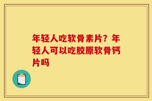 年轻人吃软骨素片？年轻人可以吃胶原软骨钙片吗