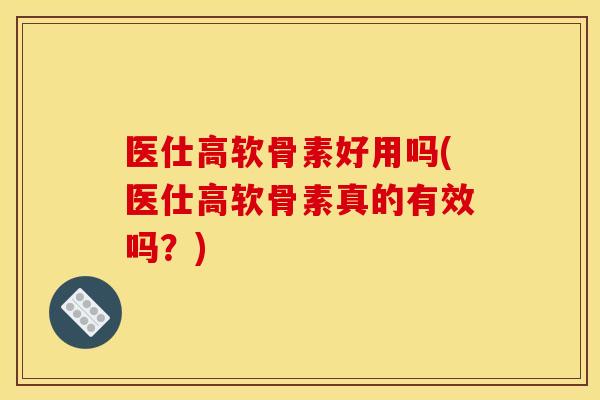 医仕高软骨素好用吗(医仕高软骨素真的有效吗？)