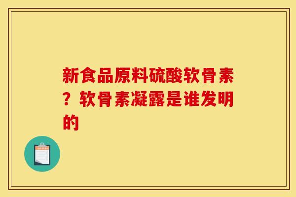 新食品原料硫酸软骨素？软骨素凝露是谁发明的