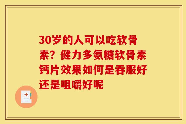 30岁的人可以吃软骨素？健力多氨糖软骨素钙片效果如何是吞服好还是咀嚼好呢