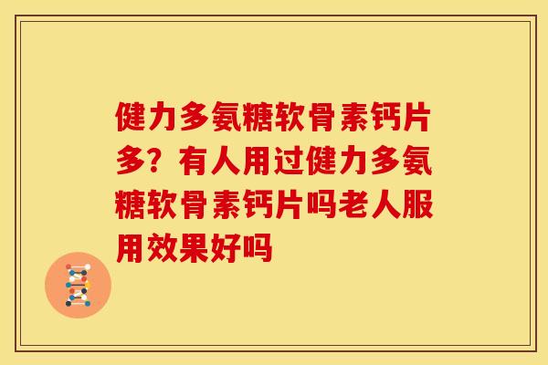 健力多氨糖软骨素钙片多？有人用过健力多氨糖软骨素钙片吗老人服用效果好吗