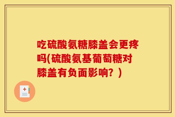 吃硫酸氨糖膝盖会更疼吗(硫酸氨基葡萄糖对膝盖有负面影响？)