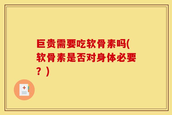 巨贵需要吃软骨素吗(软骨素是否对身体必要？)-第1张图片-关节骑士