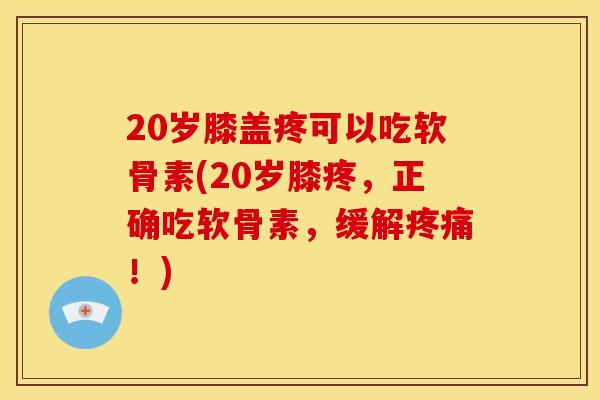 20岁膝盖疼可以吃软骨素(20岁膝疼，正确吃软骨素，缓解疼痛！)