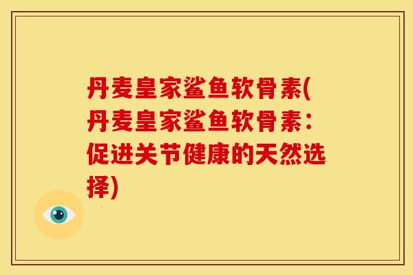 丹麦皇家鲨鱼软骨素(丹麦皇家鲨鱼软骨素：促进关节健康的天然选择)