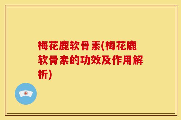 梅花鹿软骨素(梅花鹿软骨素的功效及作用解析)-第1张图片-关节骑士