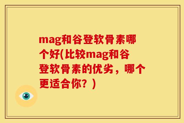 mag和谷登软骨素哪个好(比较mag和谷登软骨素的优劣，哪个更适合你？)