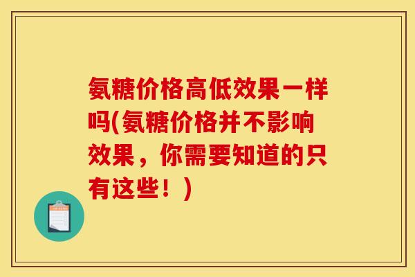 氨糖价格高低效果一样吗(氨糖价格并不影响效果，你需要知道的只有这些！)