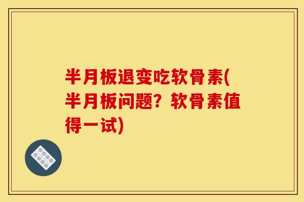 半月板退变吃软骨素(半月板问题？软骨素值得一试)