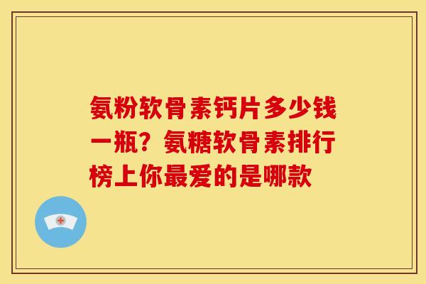 氨粉软骨素钙片多少钱一瓶？氨糖软骨素排行榜上你最爱的是哪款