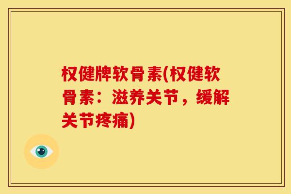 权健牌软骨素(权健软骨素：滋养关节，缓解关节疼痛)