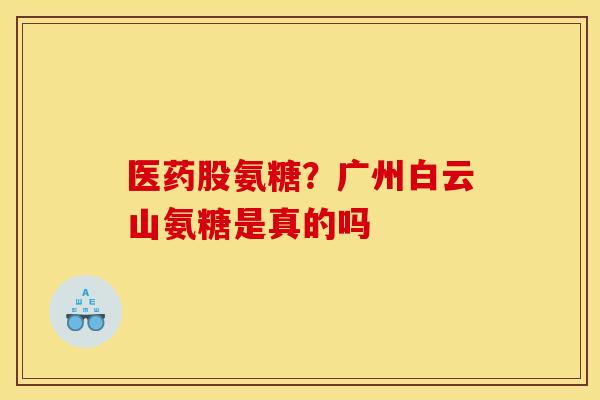 医药股氨糖？广州白云山氨糖是真的吗