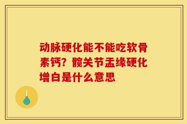 动脉硬化能不能吃软骨素钙？髋关节盂缘硬化增白是什么意思
