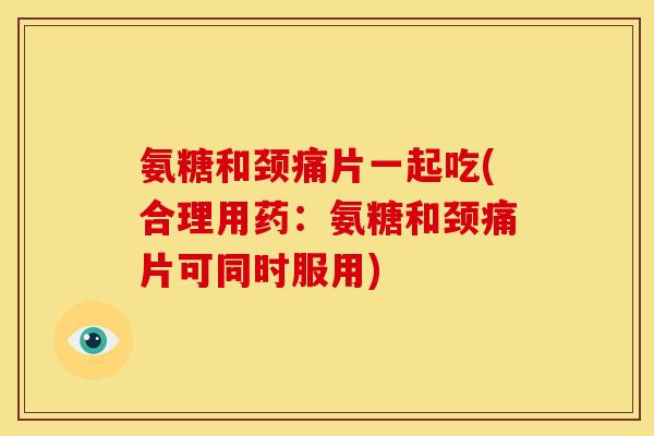 氨糖和颈痛片一起吃(合理用药：氨糖和颈痛片可同时服用)