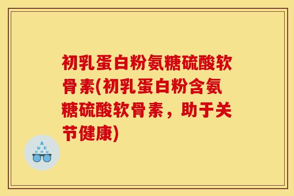 初乳蛋白粉氨糖硫酸软骨素(初乳蛋白粉含氨糖硫酸软骨素，助于关节健康)-第1张图片-关节骑士