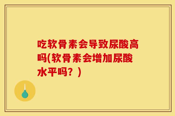 吃软骨素会导致尿酸高吗(软骨素会增加尿酸水平吗？)