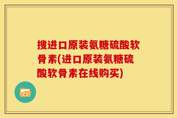 搜进口原装氨糖硫酸软骨素(进口原装氨糖硫酸软骨素在线购买)