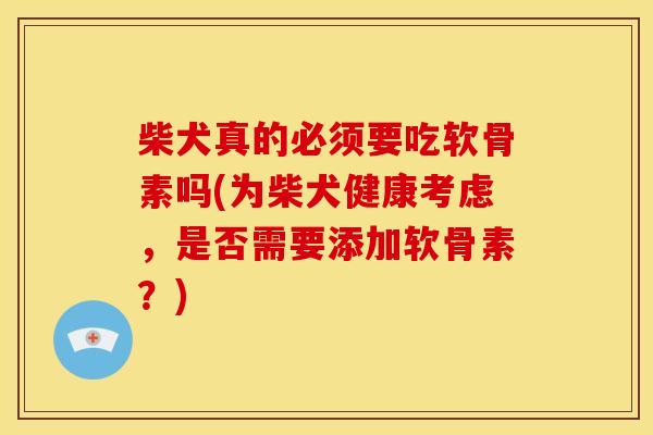 柴犬真的必须要吃软骨素吗(为柴犬健康考虑，是否需要添加软骨素？)