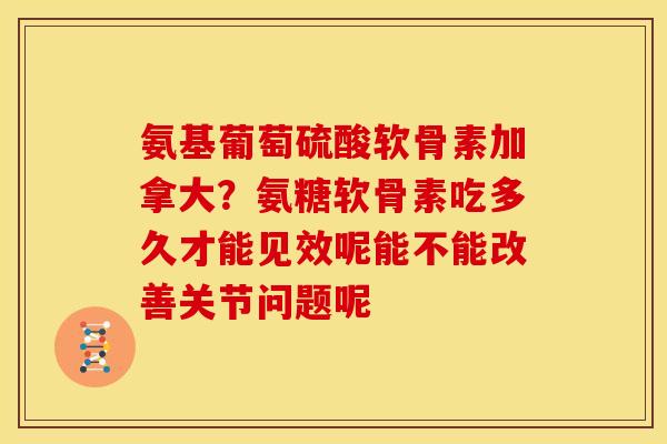 氨基葡萄硫酸软骨素加拿大？氨糖软骨素吃多久才能见效呢能不能改善关节问题呢