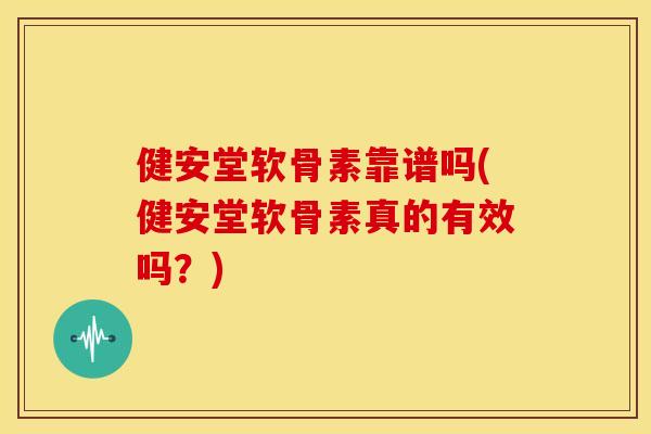 健安堂软骨素靠谱吗(健安堂软骨素真的有效吗？)