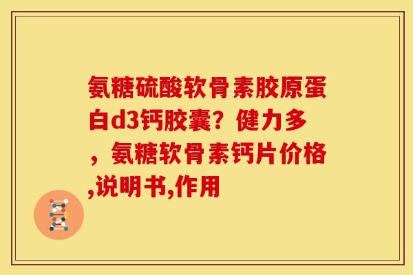 氨糖硫酸软骨素胶原蛋白d3钙胶囊？健力多，氨糖软骨素钙片价格,说明书,作用